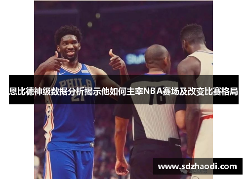 恩比德神级数据分析揭示他如何主宰NBA赛场及改变比赛格局